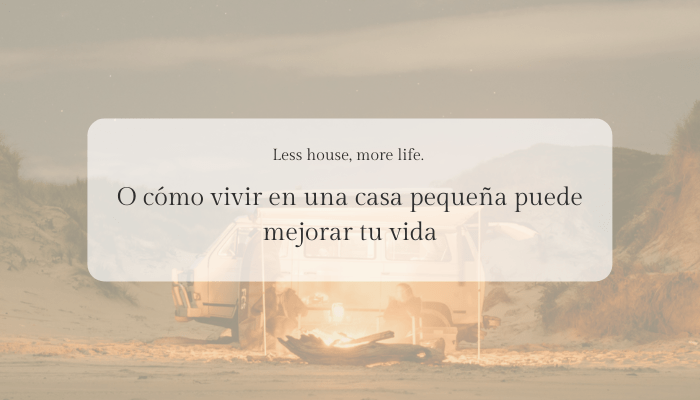 Less house, more life. O cómo vivir en una casa pequeña puede mejorar tu vida
