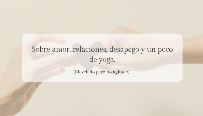 Sobre amor, relaciones, desapego y un poco de yoga. Mezclado pero no agitado