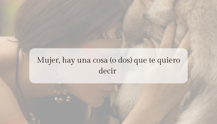 Mujer, hay una cosa (o dos) que te quiero decir